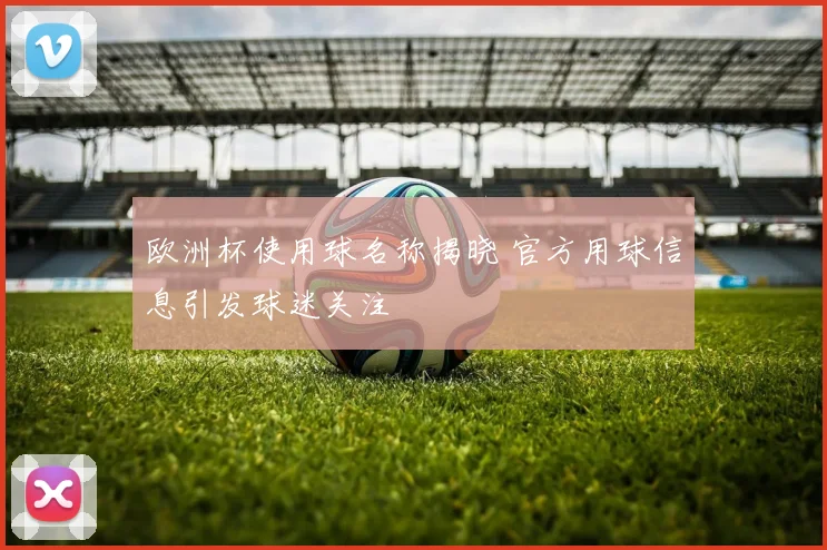 欧洲杯使用球名称揭晓 官方用球信息引发球迷关注