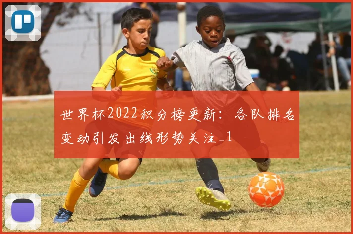 世界杯2022积分榜更新:各队排名变动引发出线形势关注_1