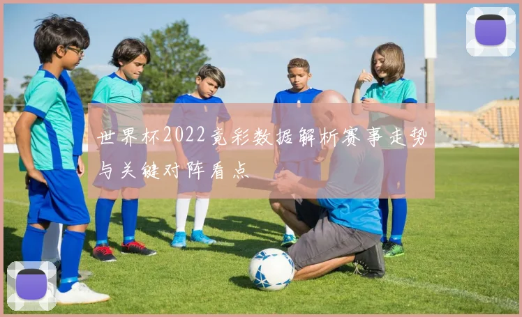 世界杯2022竟彩数据解析赛事走势与关键对阵看点