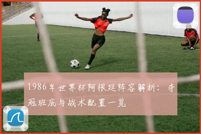 1986年世界杯阿根廷阵容解析:夺冠班底与战术配置一览