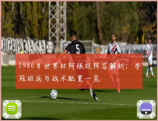 1986年世界杯阿根廷阵容解析:夺冠班底与战术配置一览