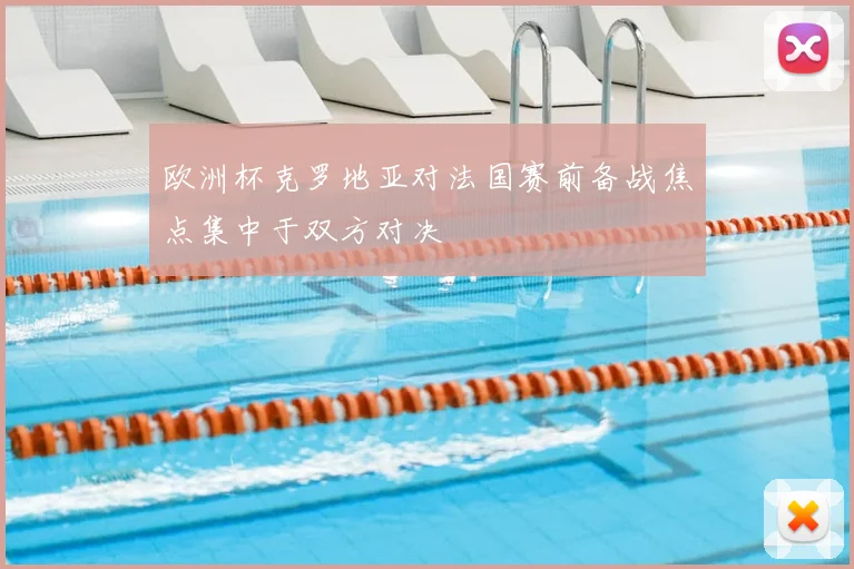 欧洲杯克罗地亚对法国赛前备战焦点集中于双方对决
