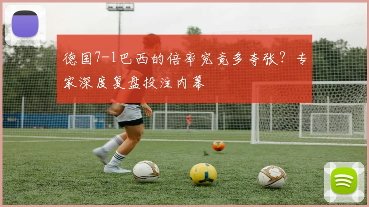 德国7-1巴西的倍率究竟多夸张?专家深度复盘投注内幕