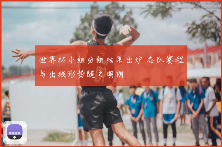 世界杯小组分组结果出炉 各队赛程与出线形势随之明朗