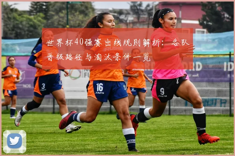 世界杯40强赛出线规则解析：各队晋级路径与淘汰条件一览
