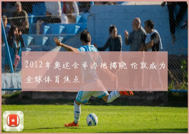 2012年奥运会举办地揭晓 伦敦成为全球体育焦点