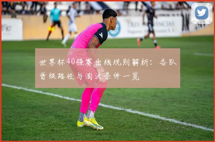 世界杯40强赛出线规则解析：各队晋级路径与淘汰条件一览