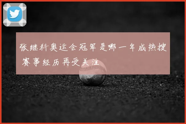 张继科奥运会冠军是哪一年成热搜 赛事经历再受关注
