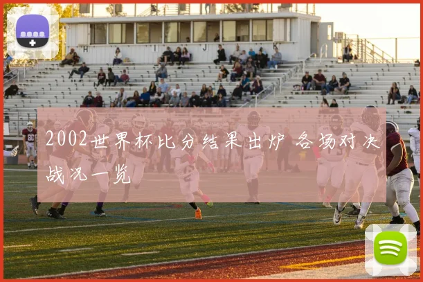 2002世界杯比分结果出炉 各场对决战况一览
