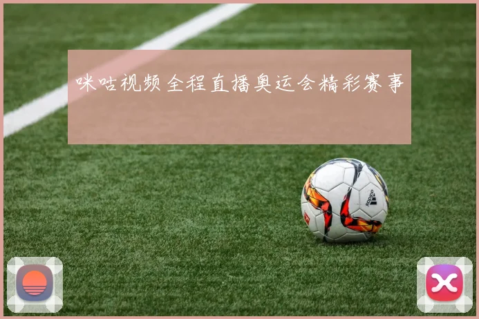 咪咕视频全程直播奥运会精彩赛事