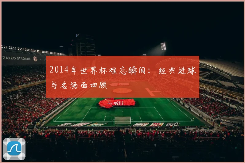 2014年世界杯难忘瞬间：经典进球与名场面回顾