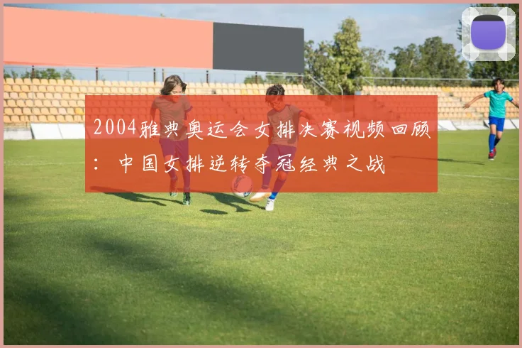 2004雅典奥运会女排决赛视频回顾:中国女排逆转夺冠经典之战
