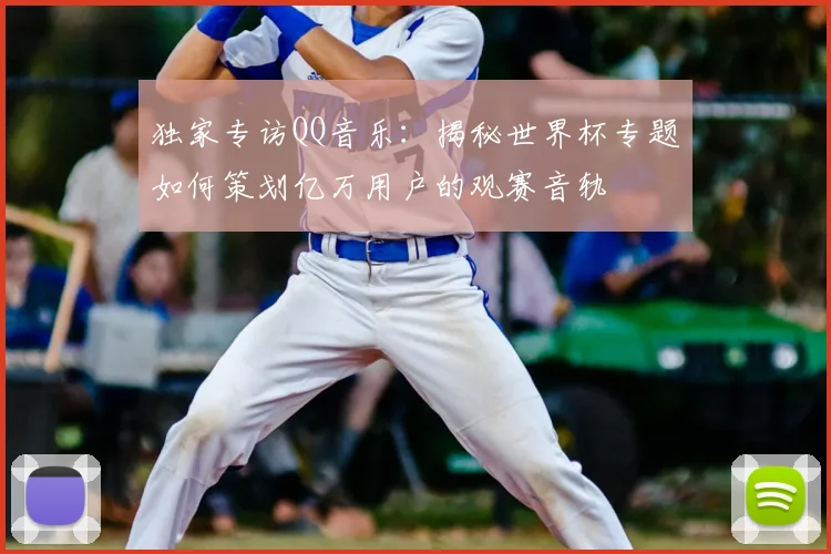 独家专访QQ音乐：揭秘世界杯专题如何策划亿万用户的观赛音轨