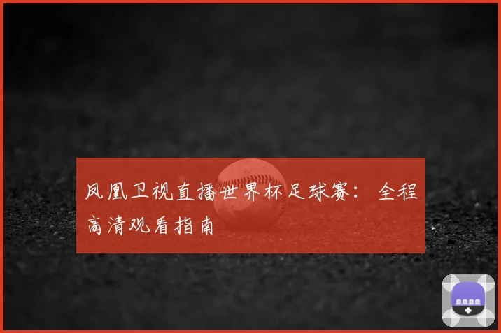 凤凰卫视直播世界杯足球赛：全程高清观看指南