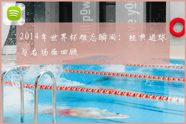 2014年世界杯难忘瞬间：经典进球与名场面回顾