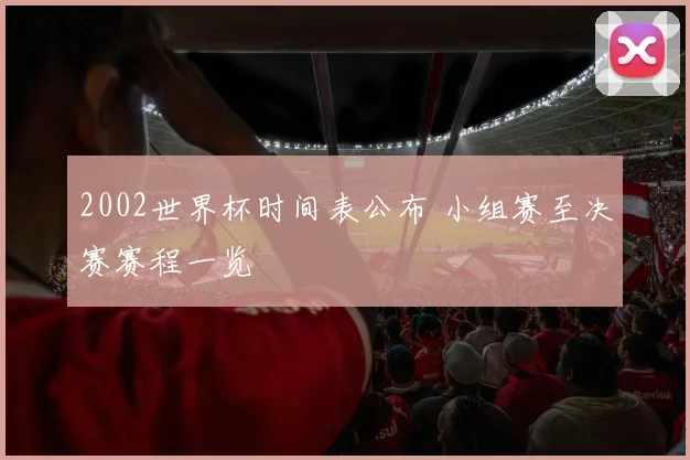 2002世界杯时间表公布 小组赛至决赛赛程一览