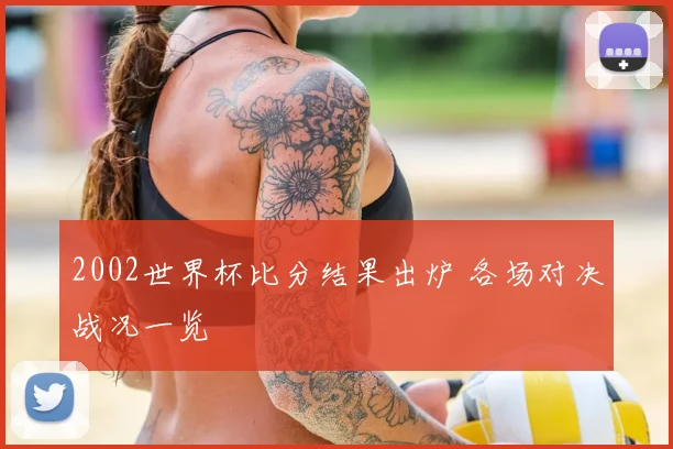 2002世界杯比分结果出炉 各场对决战况一览