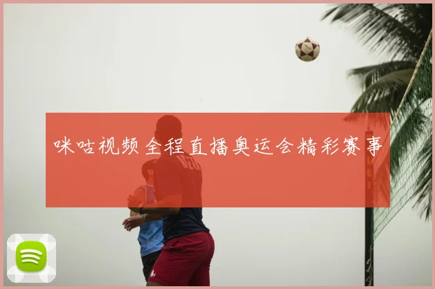 咪咕视频全程直播奥运会精彩赛事