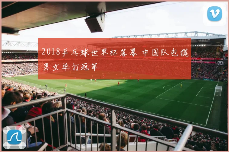 2018乒乓球世界杯落幕 中国队包揽男女单打冠军