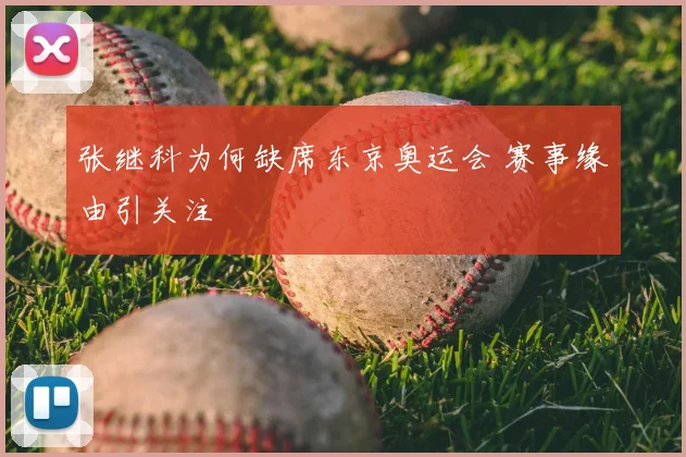 张继科为何缺席东京奥运会 赛事缘由引关注