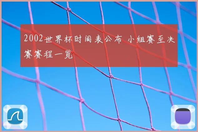 2002世界杯时间表公布 小组赛至决赛赛程一览
