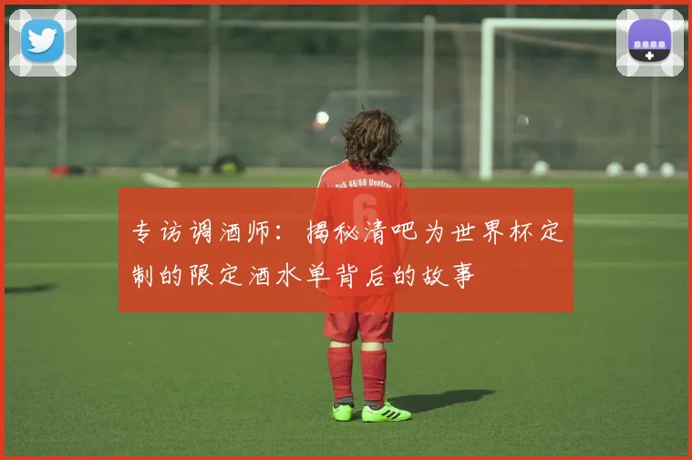 专访调酒师：揭秘清吧为世界杯定制的限定酒水单背后的故事