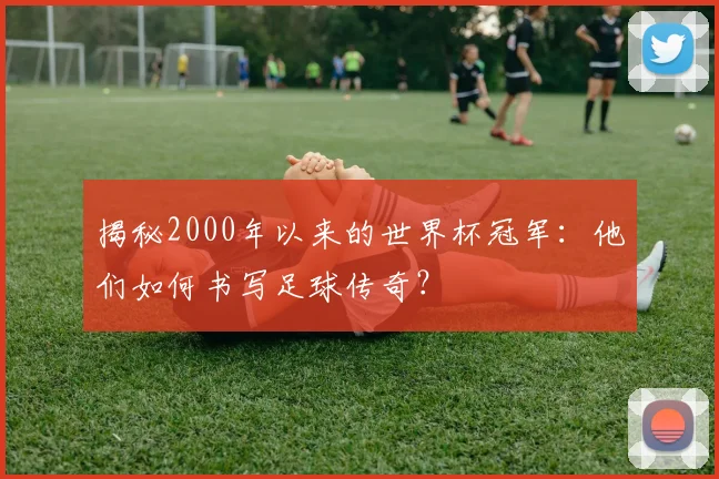 揭秘2000年以来的世界杯冠军：他们如何书写足球传奇？