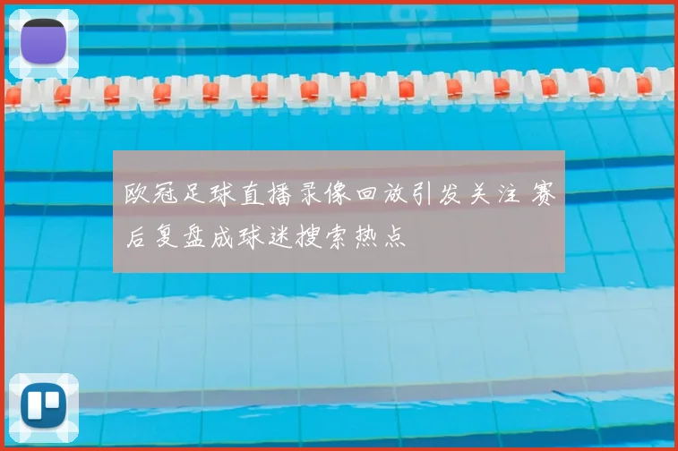 欧冠足球直播录像回放引发关注 赛后复盘成球迷搜索热点
