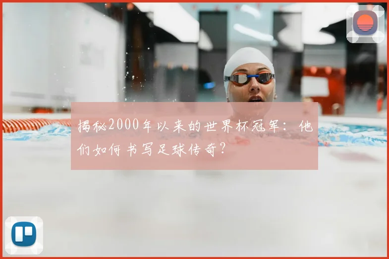 揭秘2000年以来的世界杯冠军：他们如何书写足球传奇？