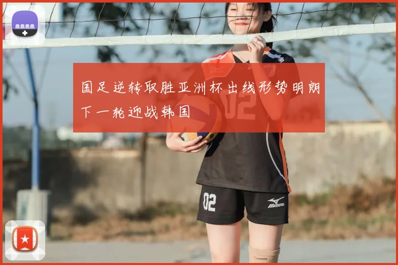 国足逆转取胜亚洲杯出线形势明朗下一轮迎战韩国