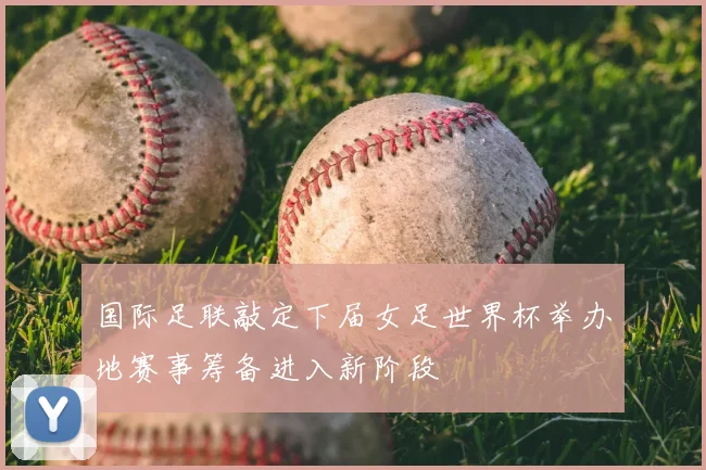 国际足联敲定下届女足世界杯举办地赛事筹备进入新阶段