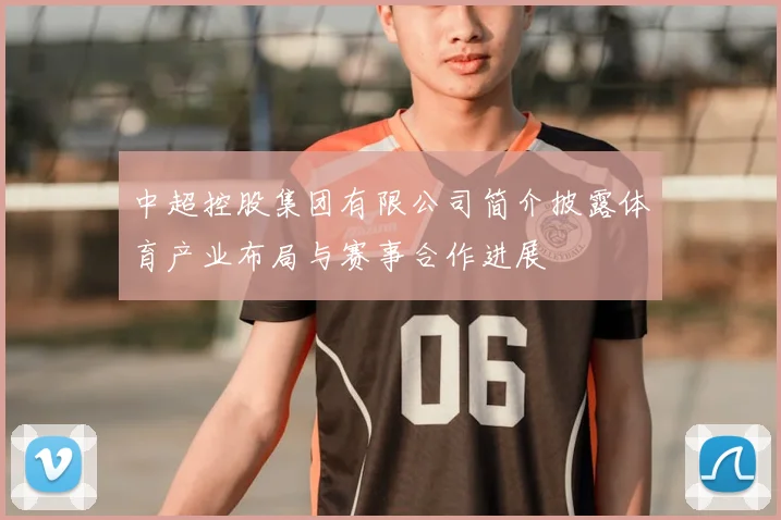 中超控股集团有限公司简介披露体育产业布局与赛事合作进展