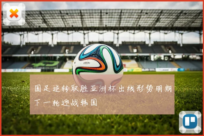 国足逆转取胜亚洲杯出线形势明朗下一轮迎战韩国