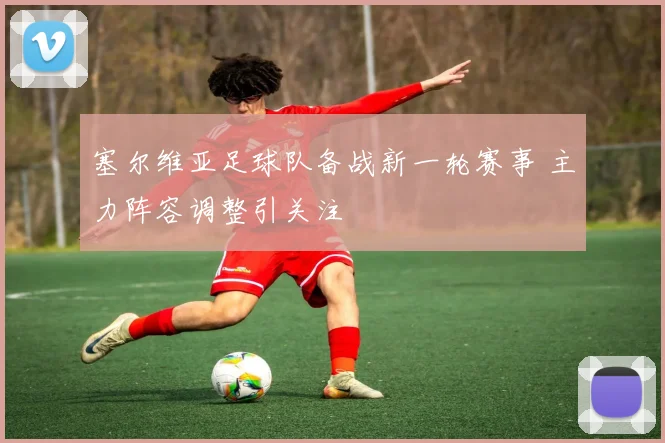 塞尔维亚足球队备战新一轮赛事 主力阵容调整引关注
