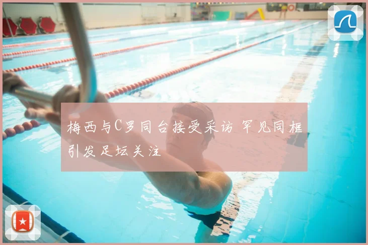 梅西与C罗同台接受采访 罕见同框引发足坛关注