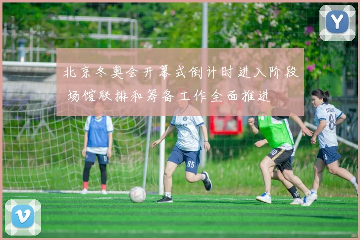 北京冬奥会开幕式倒计时进入阶段 场馆联排和筹备工作全面推进