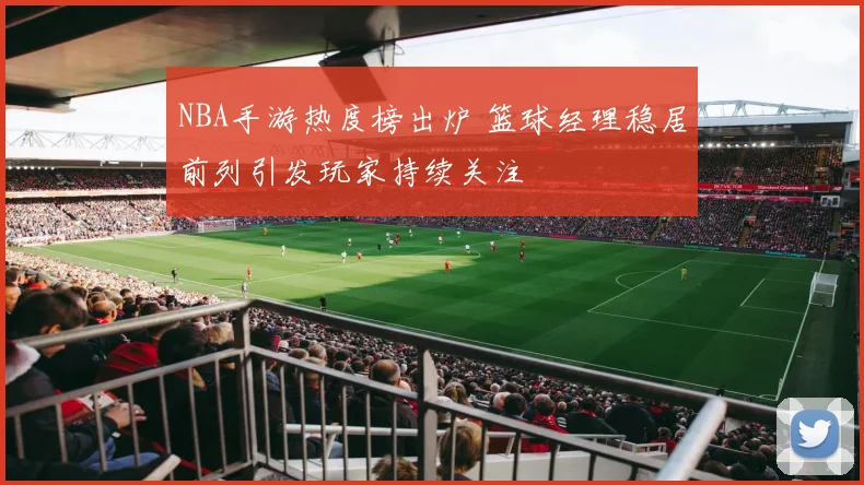 NBA手游热度榜出炉 篮球经理稳居前列引发玩家持续关注