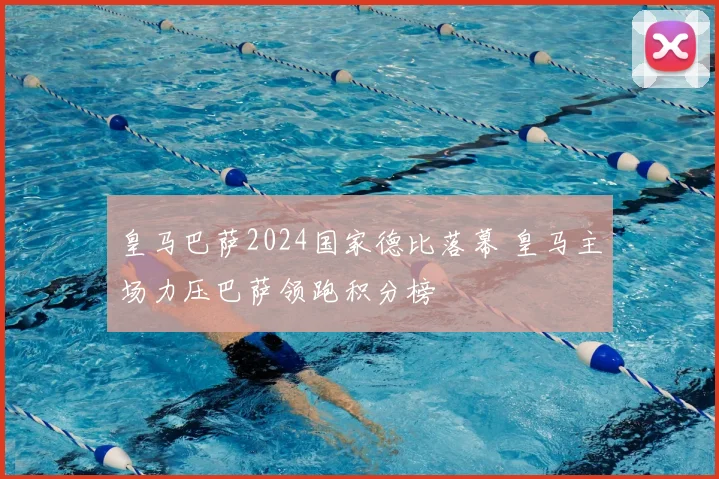 皇马巴萨2024国家德比落幕 皇马主场力压巴萨领跑积分榜