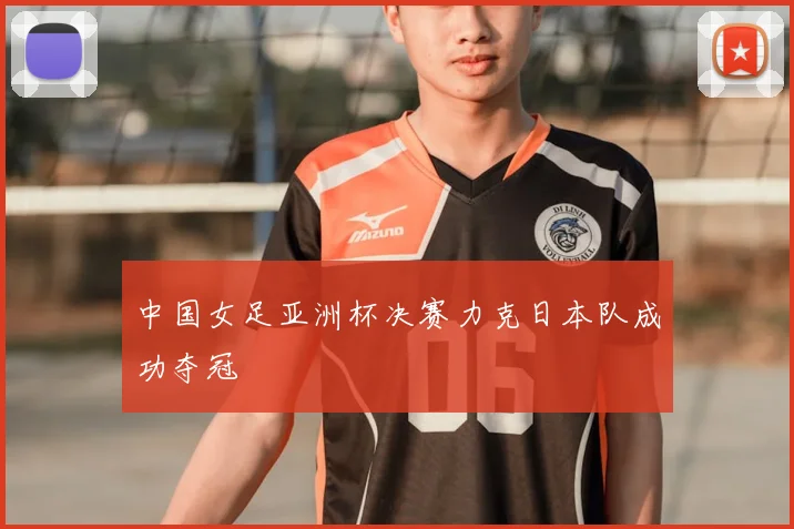 中国女足亚洲杯决赛力克日本队成功夺冠