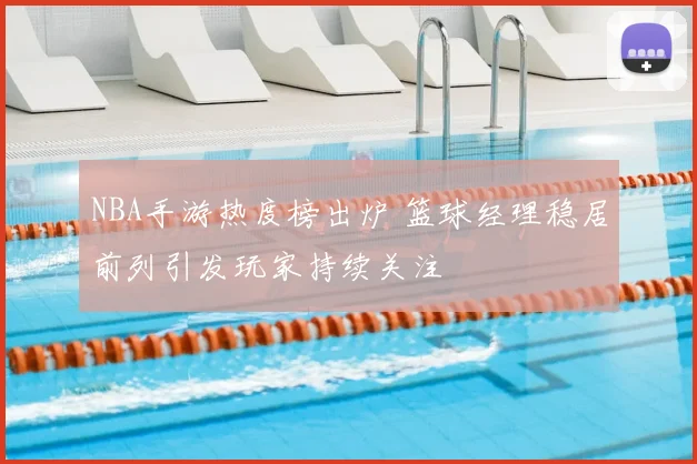 NBA手游热度榜出炉 篮球经理稳居前列引发玩家持续关注