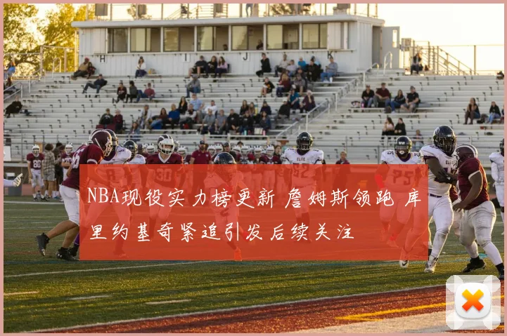 NBA现役实力榜更新 詹姆斯领跑 库里约基奇紧追引发后续关注