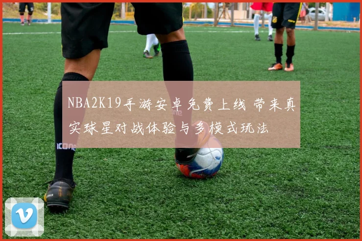 NBA2K19手游安卓免费上线 带来真实球星对战体验与多模式玩法