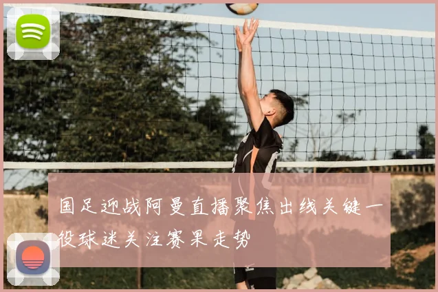 国足迎战阿曼直播聚焦出线关键一役球迷关注赛果走势