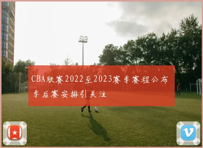 CBA联赛2022至2023赛季赛程公布 季后赛安排引关注