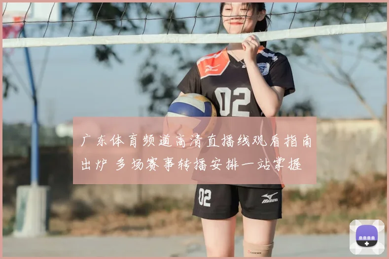 广东体育频道高清直播线观看指南出炉 多场赛事转播安排一站掌握