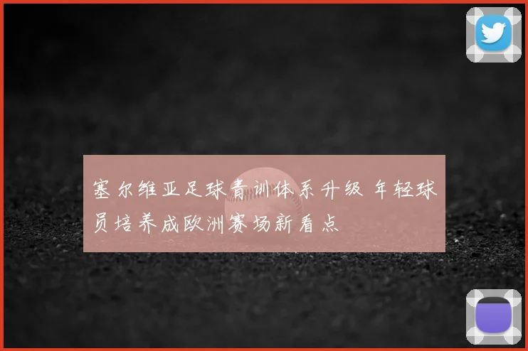 塞尔维亚足球青训体系升级 年轻球员培养成欧洲赛场新看点