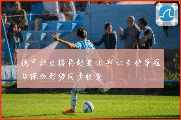 德甲积分榜再起变化 拜仁多特争冠与保级形势同步收紧