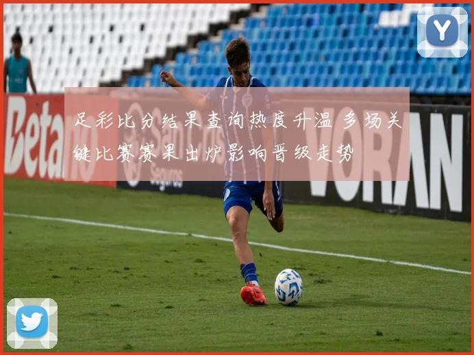 足彩比分结果查询热度升温 多场关键比赛赛果出炉影响晋级走势