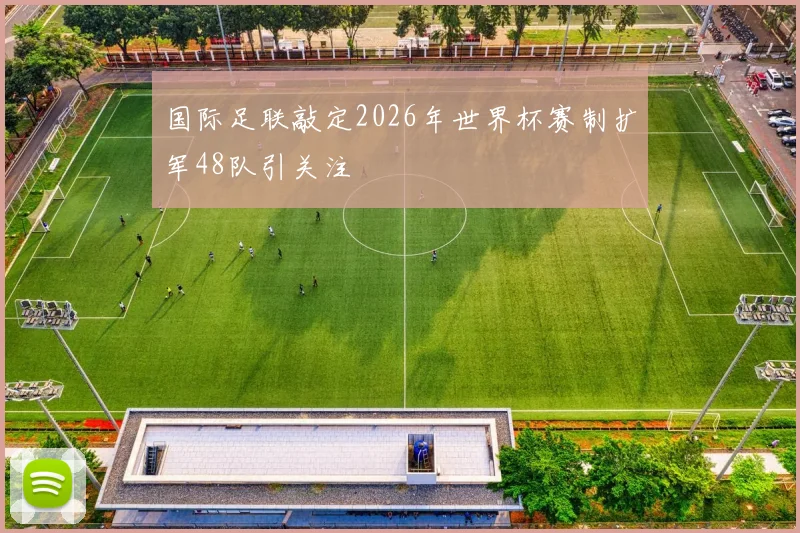 国际足联敲定2026年世界杯赛制扩军48队引关注