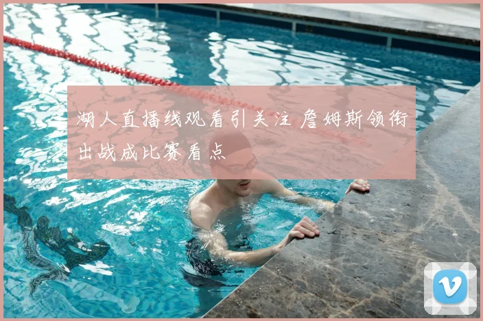 湖人直播线观看引关注 詹姆斯领衔出战成比赛看点